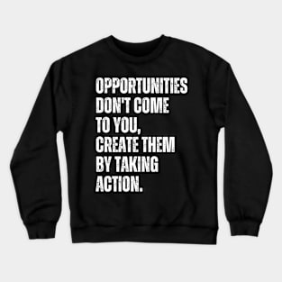 Inspirational and Motivational Quotes for Success - Opportunities Don't Come to You Create Them by Taking Action Crewneck Sweatshirt